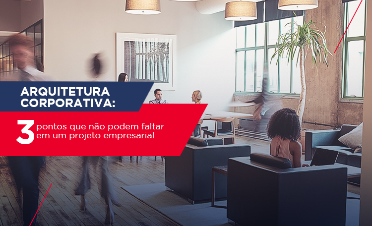 Arquitetura corporativa: 3 pontos que não podem faltar em um projeto empresarial